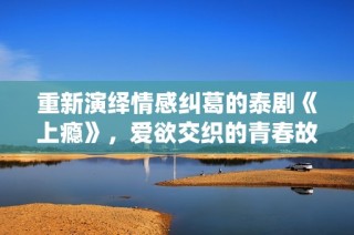 重新演绎情感纠葛的泰剧《上瘾》，爱欲交织的青春故事