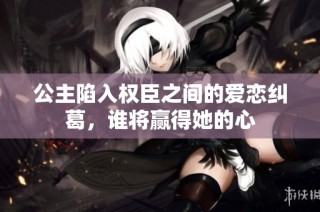 公主陷入权臣之间的爱恋纠葛，谁将赢得她的心