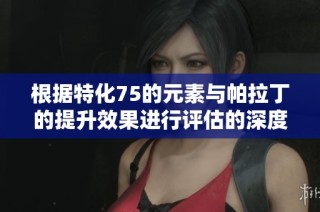 根据特化75的元素与帕拉丁的提升效果进行评估的深度分析