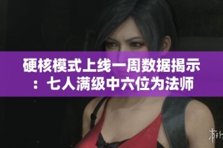 硬核模式上线一周数据揭示：七人满级中六位为法师