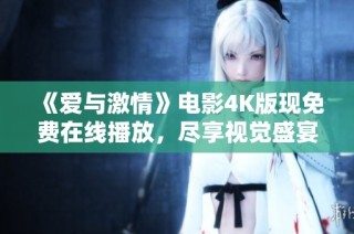 《爱与激情》电影4K版现免费在线播放，尽享视觉盛宴