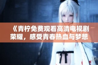 《青柠免费观看高清电视剧荣耀，感受青春热血与梦想》