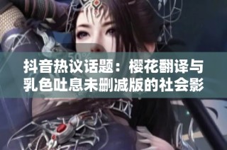 抖音热议话题：樱花翻译与乳色吐息未删减版的社会影响分析