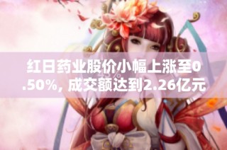 红日药业股价小幅上涨至0.50%, 成交额达到2.26亿元, 主力资金未显示控盘迹象