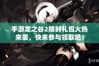 手游龙之谷2限时礼包火热来袭，快来参与领取吧！