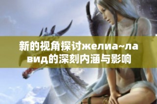 新的视角探讨желиа~лавид的深刻内涵与影响