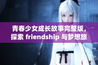 青春少女成长故事完整版，探索 friendship 与梦想旅程