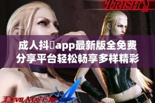 成人抖抈app最新版全免费分享平台轻松畅享多样精彩内容