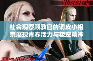 社会观察顾教官的调皮小祖宗展现青春活力与叛逆精神