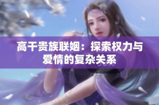 高干贵族联姻：探索权力与爱情的复杂关系