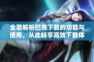 全面解析巴克下载的功能与使用，从此畅享高效下载体验
