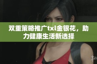双重策略推广txl金银花，助力健康生活新选择