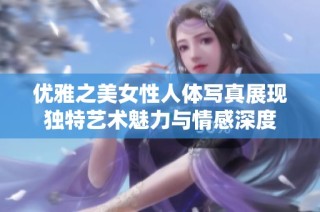 优雅之美女性人体写真展现独特艺术魅力与情感深度
