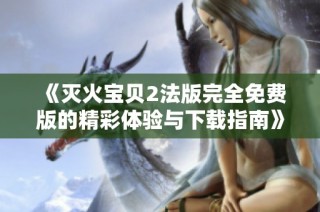《灭火宝贝2法版完全免费版的精彩体验与下载指南》