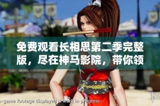 免费观看长相思第二季完整版，尽在神马影院，带你领略热血青春故事