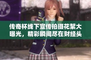 传奇杯线下宣传拍摄花絮大曝光，精彩瞬间尽在财经头条