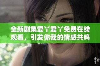 全新剧集爱丫爱丫免费在线观看，引发你我的情感共鸣与思考