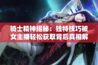 骑士精神揭秘：独特技巧被女主播轻松获取背后真相解析