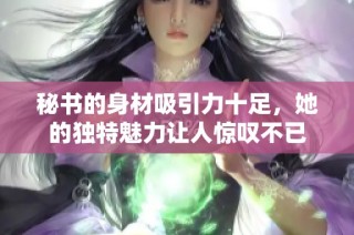 秘书的身材吸引力十足，她的独特魅力让人惊叹不已