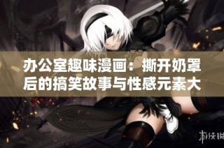 办公室趣味漫画：撕开奶罩后的搞笑故事与性感元素大揭秘