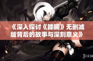 《深入探讨《蹂躏》无删减版背后的故事与深刻意义》