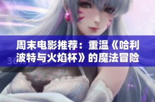 周末电影推荐：重温《哈利波特与火焰杯》的魔法冒险与成长历程