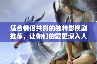 适合情侣共赏的独特影视剧推荐，让你们的爱更深入人心