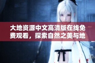 大地资源中文高清版在线免费观看，探索自然之美与地球奥秘