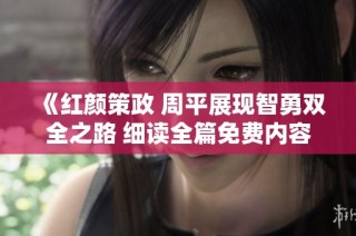 《红颜策政 周平展现智勇双全之路 细读全篇免费内容》