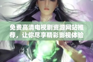 免费高清电视剧资源网站推荐，让你尽享精彩影视体验的最佳选择