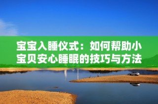 宝宝入睡仪式：如何帮助小宝贝安心睡眠的技巧与方法