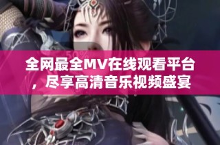 全网最全MV在线观看平台，尽享高清音乐视频盛宴