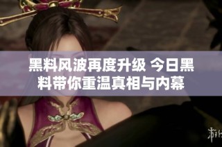 黑料风波再度升级 今日黑料带你重温真相与内幕