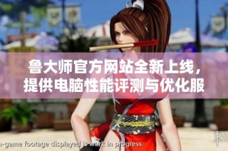 鲁大师官方网站全新上线，提供电脑性能评测与优化服务攻略