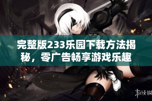 完整版233乐园下载方法揭秘，零广告畅享游戏乐趣