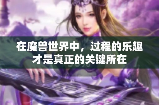 在魔兽世界中，过程的乐趣才是真正的关键所在