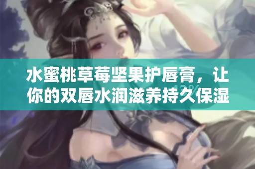 水蜜桃草莓坚果护唇膏，让你的双唇水润滋养持久保湿