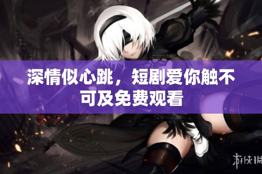 深情似心跳，短剧爱你触不可及免费观看