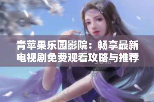 青苹果乐园影院：畅享最新电视剧免费观看攻略与推荐