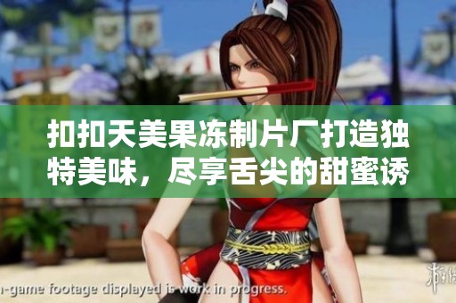 扣扣天美果冻制片厂打造独特美味，尽享舌尖的甜蜜诱惑