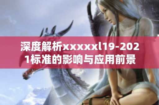 深度解析xxxxxl19-2021标准的影响与应用前景