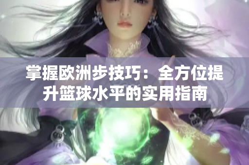 掌握欧洲步技巧：全方位提升篮球水平的实用指南