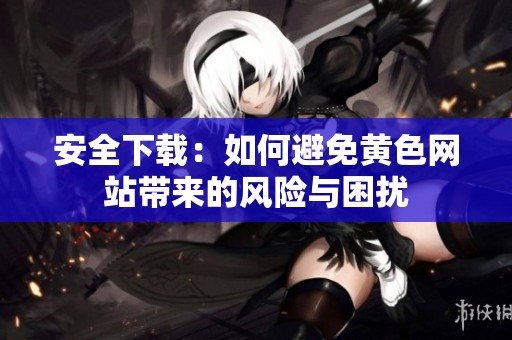 安全下载：如何避免黄色网站带来的风险与困扰