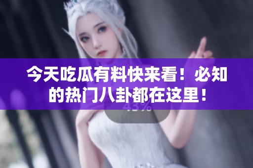 今天吃瓜有料快来看！必知的热门八卦都在这里！