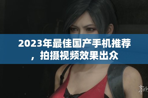 2023年最佳国产手机推荐，拍摄视频效果出众