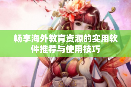 畅享海外教育资源的实用软件推荐与使用技巧