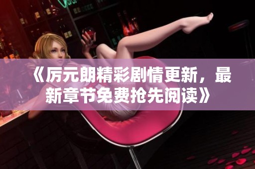 《厉元朗精彩剧情更新，最新章节免费抢先阅读》