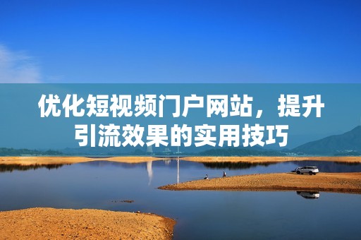 优化短视频门户网站，提升引流效果的实用技巧