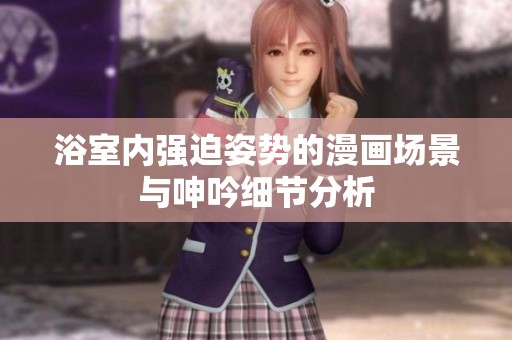 浴室内强迫姿势的漫画场景与呻吟细节分析