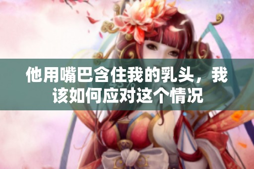 他用嘴巴含住我的乳头，我该如何应对这个情况